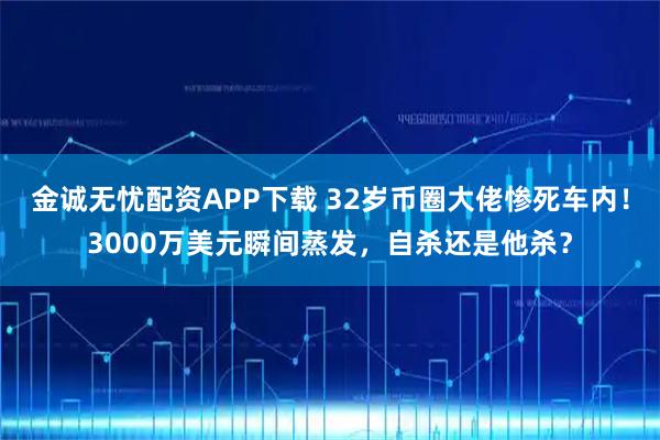金诚无忧配资APP下载 32岁币圈大佬惨死车内！3000万美元瞬间蒸发，自杀还是他杀？