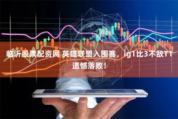 临沂股票配资网 英雄联盟入围赛，ig1比3不敌T1遗憾落败！