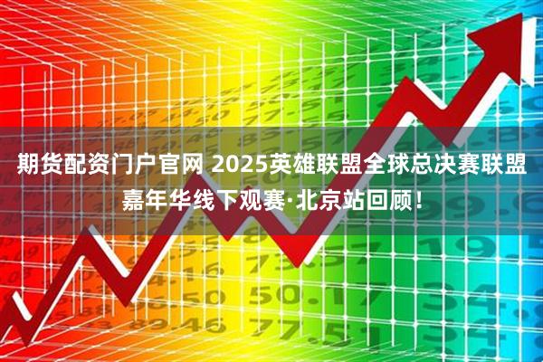 期货配资门户官网 2025英雄联盟全球总决赛联盟嘉年华线下观赛·北京站回顾！