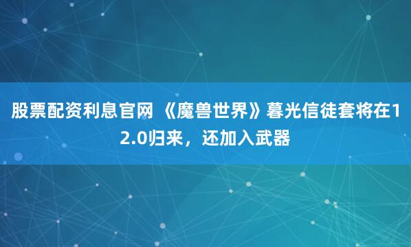 股票配资利息官网 《魔兽世界》暮光信徒套将在12.0归来，还加入武器