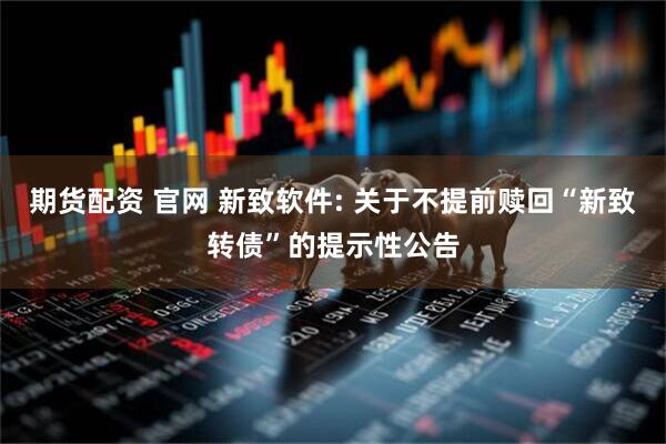 期货配资 官网 新致软件: 关于不提前赎回“新致转债”的提示性公告