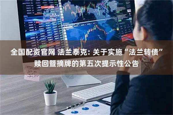 全国配资官网 法兰泰克: 关于实施“法兰转债”赎回暨摘牌的第五次提示性公告