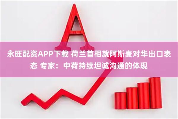 永旺配资APP下载 荷兰首相就阿斯麦对华出口表态 专家：中荷持续坦诚沟通的体现