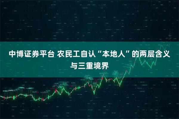 中博证券平台 农民工自认“本地人”的两层含义与三重境界