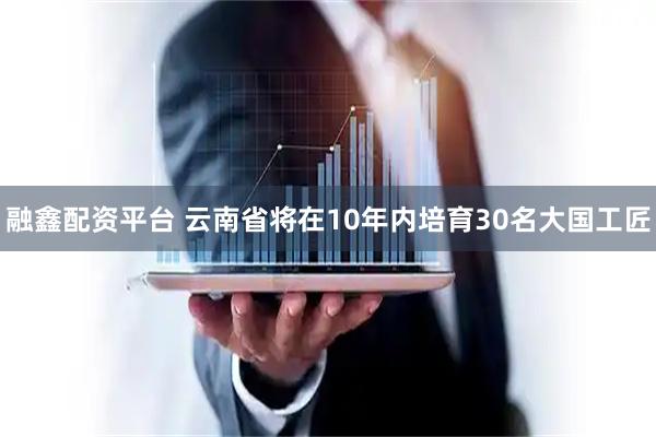 融鑫配资平台 云南省将在10年内培育30名大国工匠