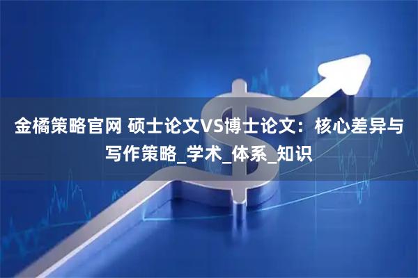 金橘策略官网 硕士论文VS博士论文：核心差异与写作策略_学术_体系_知识