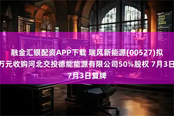 融金汇银配资APP下载 瑞风新能源(00527)拟675万元收购河北交投德能能源有限公司50%股权 7月3日复牌