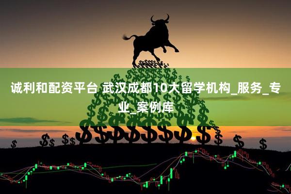 诚利和配资平台 武汉成都10大留学机构_服务_专业_案例库