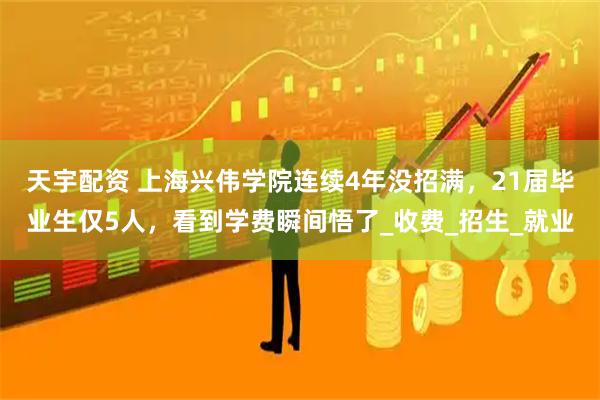 天宇配资 上海兴伟学院连续4年没招满，21届毕业生仅5人，看到学费瞬间悟了_收费_招生_就业