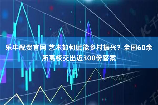 乐牛配资官网 艺术如何赋能乡村振兴？全国60余所高校交出近300份答案