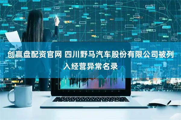 创赢盘配资官网 四川野马汽车股份有限公司被列入经营异常名录