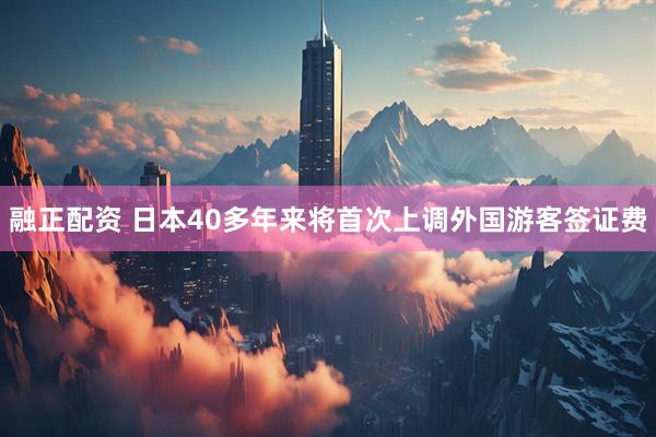 融正配资 日本40多年来将首次上调外国游客签证费