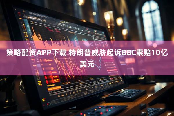 策略配资APP下载 特朗普威胁起诉BBC索赔10亿美元