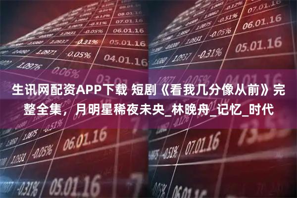 生讯网配资APP下载 短剧《看我几分像从前》完整全集，月明星稀夜未央_林晚舟_记忆_时代