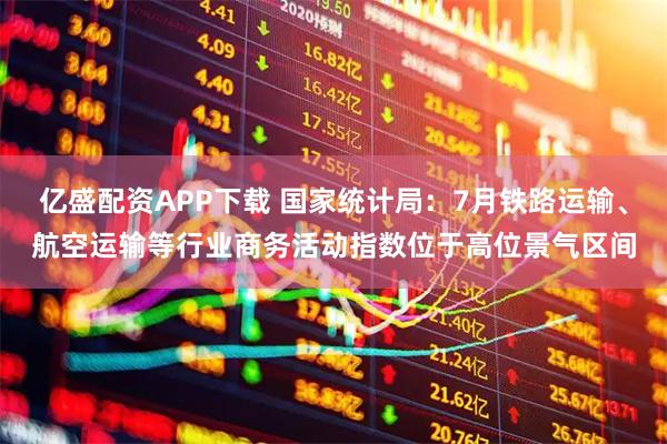亿盛配资APP下载 国家统计局：7月铁路运输、航空运输等行业商务活动指数位于高位景气区间