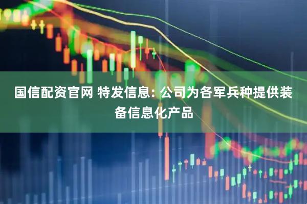 国信配资官网 特发信息: 公司为各军兵种提供装备信息化产品