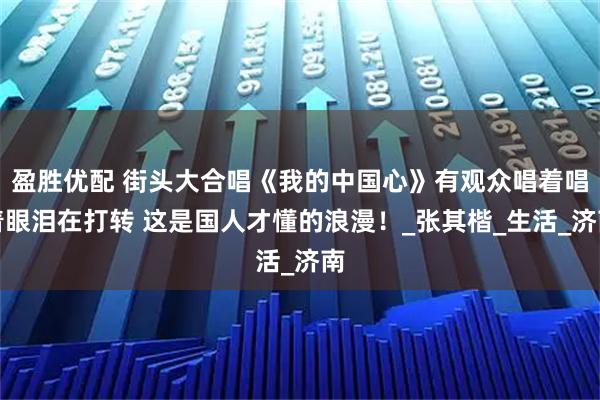 盈胜优配 街头大合唱《我的中国心》有观众唱着唱着眼泪在打转 这是国人才懂的浪漫！_张其楷_生活_济南