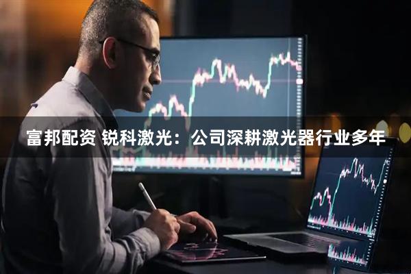 富邦配资 锐科激光：公司深耕激光器行业多年