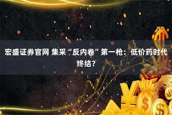 宏盛证券官网 集采“反内卷”第一枪：低价药时代终结？