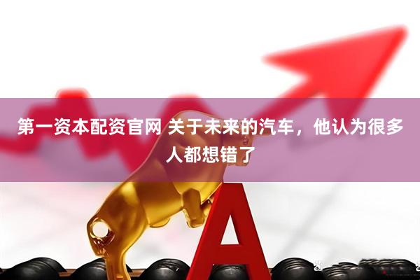 第一资本配资官网 关于未来的汽车，他认为很多人都想错了