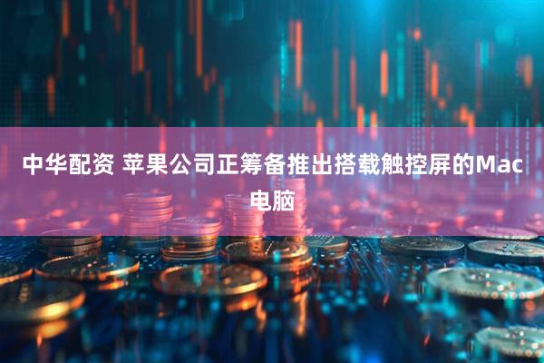 中华配资 苹果公司正筹备推出搭载触控屏的Mac电脑