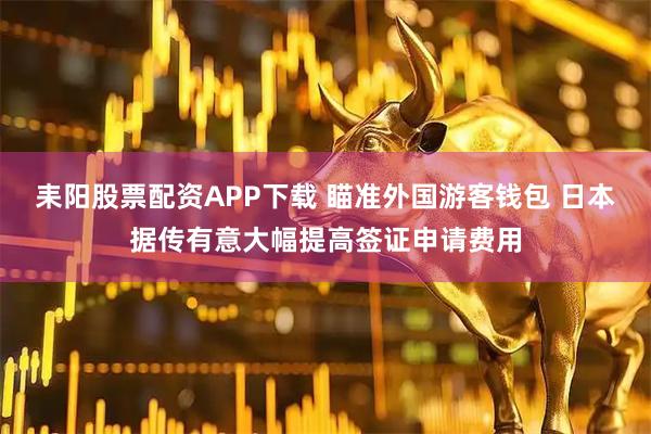 耒阳股票配资APP下载 瞄准外国游客钱包 日本据传有意大幅提高签证申请费用