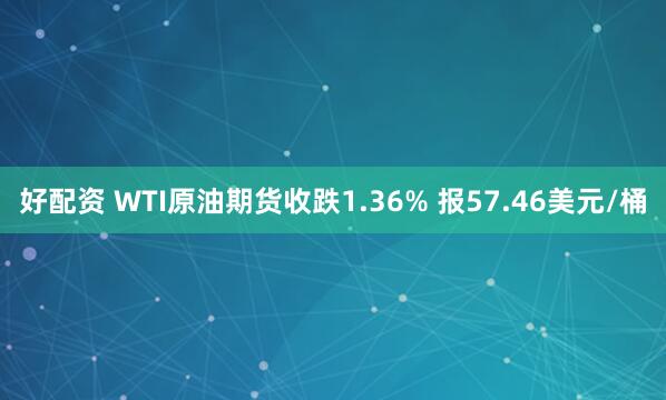 好配资 WTI原油期货收跌1.36% 报57.46美元/桶