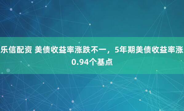 乐信配资 美债收益率涨跌不一，5年期美债收益率涨0.94个基点