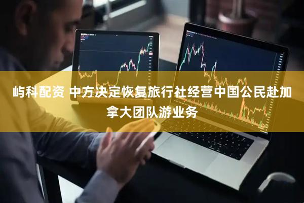 屿科配资 中方决定恢复旅行社经营中国公民赴加拿大团队游业务