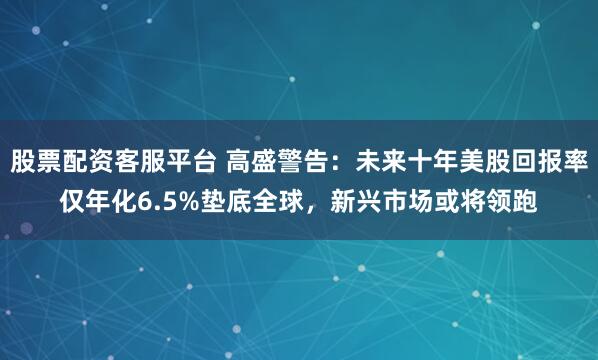 股票配资客服平台 高盛警告：未来十年美股回报率仅年化6.5%垫底全球，新兴市场或将领跑