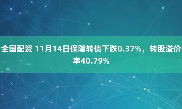 全国配资 11月14日保隆转债下跌0.37%，转股溢价率40.79%
