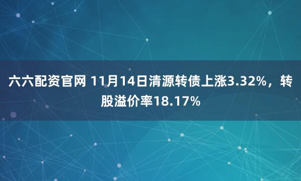 六六配资官网 11月14日清源转债上涨3.32%，转股溢价率18.17%