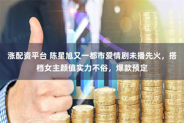 涨配资平台 陈星旭又一都市爱情剧未播先火，搭档女主颜值实力不俗，爆款预定