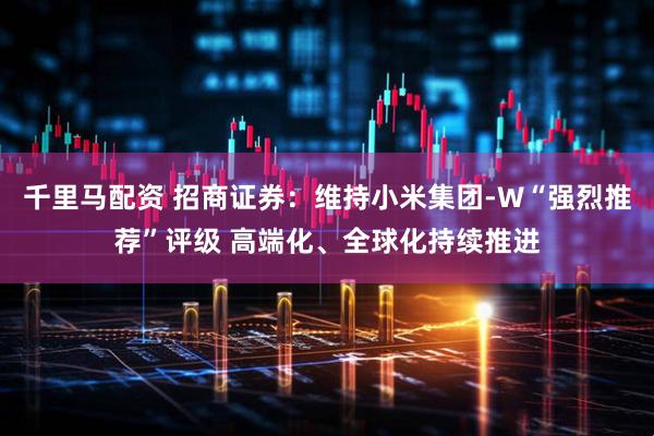千里马配资 招商证券：维持小米集团-W“强烈推荐”评级 高端化、全球化持续推进
