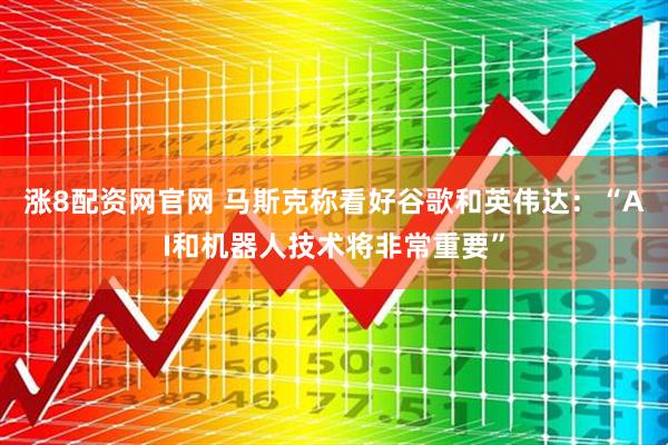 涨8配资网官网 马斯克称看好谷歌和英伟达：“AI和机器人技术将非常重要”