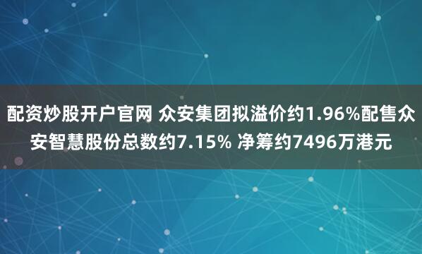 配资炒股开户官网 众安集团拟溢价约1.96%配售众安智慧股份总数约7.15% 净筹约7496万港元