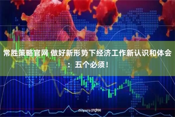 常胜策略官网 做好新形势下经济工作新认识和体会：五个必须！