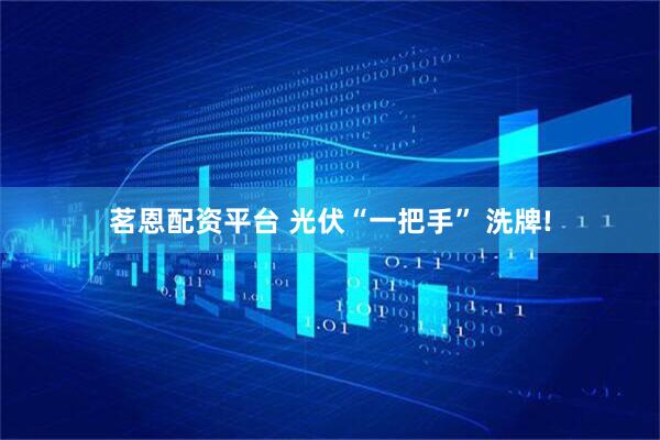 茗恩配资平台 光伏“一把手” 洗牌!