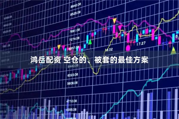 鸿岳配资 空仓的、被套的最佳方案