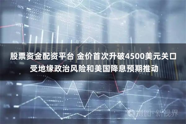 股票资金配资平台 金价首次升破4500美元关口 受地缘政治风险和美国降息预期推动