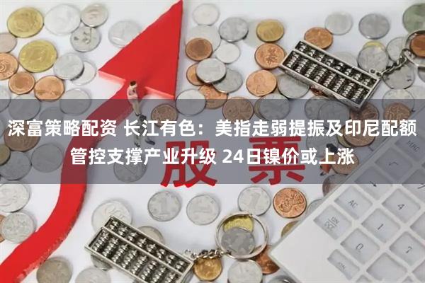 深富策略配资 长江有色：美指走弱提振及印尼配额管控支撑产业升级 24日镍价或上涨
