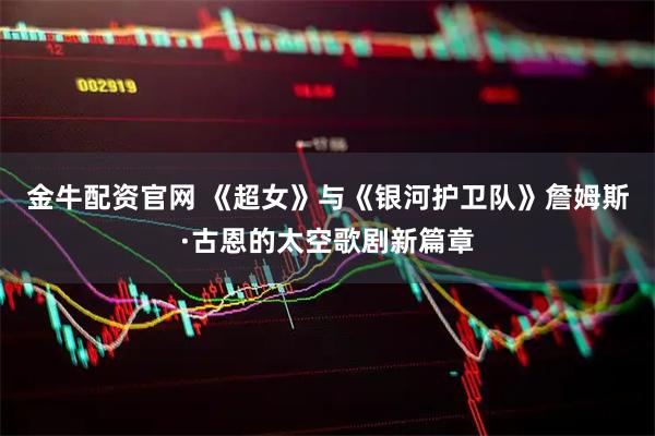 金牛配资官网 《超女》与《银河护卫队》詹姆斯·古恩的太空歌剧新篇章