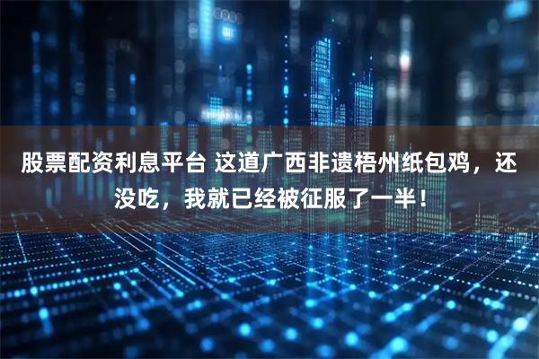 股票配资利息平台 这道广西非遗梧州纸包鸡，还没吃，我就已经被征服了一半！
