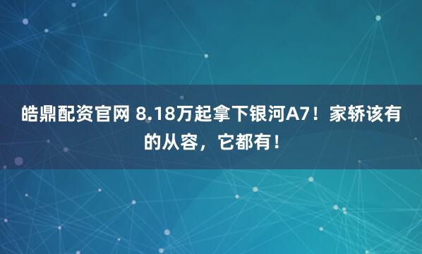 皓鼎配资官网 8.18万起拿下银河A7！家轿该有的从容，它都有！