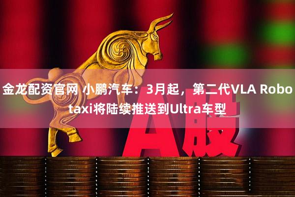 金龙配资官网 小鹏汽车：3月起，第二代VLA Robotaxi将陆续推送到Ultra车型