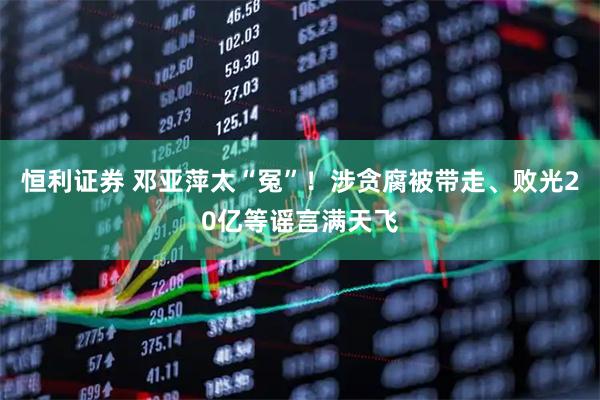 恒利证券 邓亚萍太“冤”！涉贪腐被带走、败光20亿等谣言满天飞