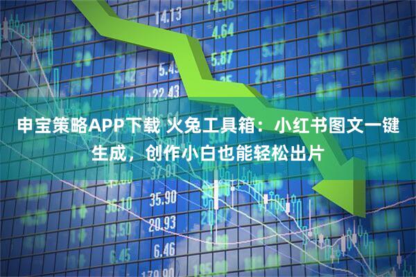 申宝策略APP下载 火兔工具箱：小红书图文一键生成，创作小白也能轻松出片
