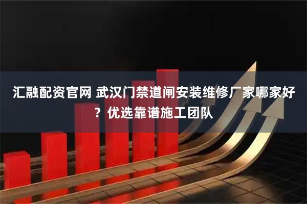 汇融配资官网 武汉门禁道闸安装维修厂家哪家好？优选靠谱施工团队