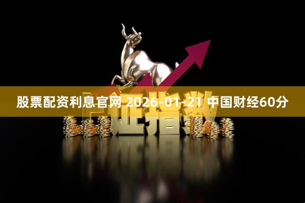 股票配资利息官网 2026-01-21 中国财经60分