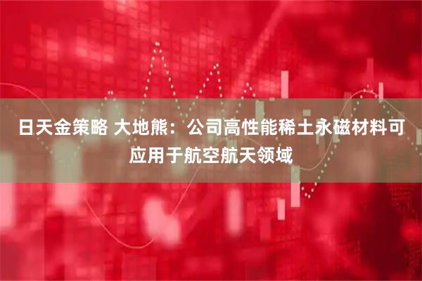 日天金策略 大地熊：公司高性能稀土永磁材料可应用于航空航天领域